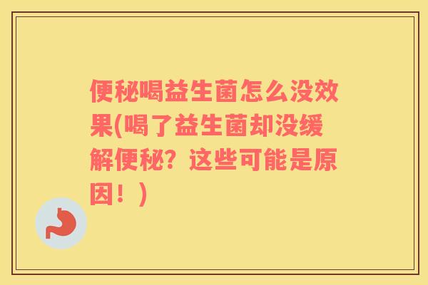 喝益生菌怎么没效果(喝了益生菌却没缓解？这些可能是原因！)
