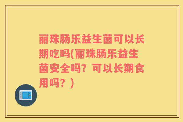 丽珠肠乐益生菌可以长期吃吗(丽珠肠乐益生菌安全吗？可以长期食用吗？)