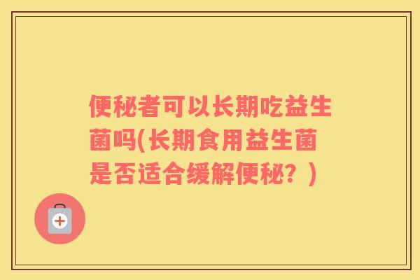 者可以长期吃益生菌吗(长期食用益生菌是否适合缓解?) 者可以长期吃益生菌吗(长期食用益生菌是否适合缓解?)