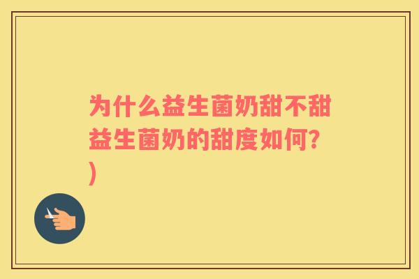 为什么益生菌奶甜不甜益生菌奶的甜度如何？)