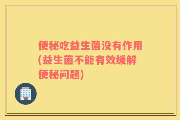 吃益生菌没有作用(益生菌不能有效缓解问题)