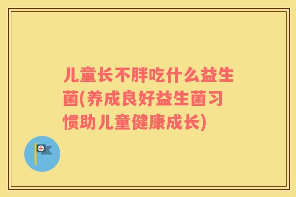 儿童长不胖吃什么益生菌(养成良好益生菌习惯助儿童健康成长)