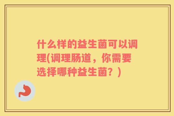 什么样的益生菌可以调理(调理肠道，你需要选择哪种益生菌？)