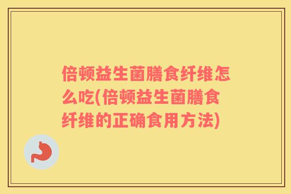 倍顿益生菌膳食纤维怎么吃(倍顿益生菌膳食纤维的正确食用方法)