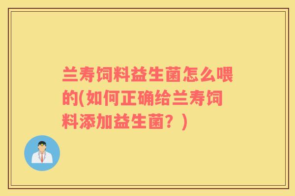 兰寿饲料益生菌怎么喂的(如何正确给兰寿饲料添加益生菌?) 兰寿饲料益生菌怎么喂的(如何正确给兰寿饲料添加益生菌?)