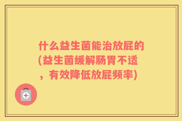 什么益生菌能放屁的(益生菌缓解肠胃不适,有效降低放屁频率) 什么益生菌能放屁的(益生菌缓解肠胃不适,有效降低放屁频率)