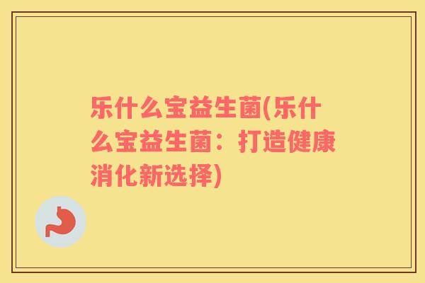 乐什么宝益生菌(乐什么宝益生菌：打造健康消化新选择)