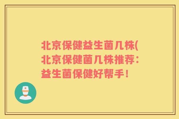 北京保健益生菌几株(北京保健菌几株推荐：益生菌保健好帮手！