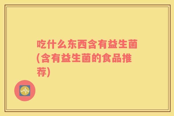 吃什么东西含有益生菌(含有益生菌的食品推荐)
