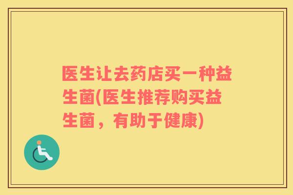 医生让去药店买一种益生菌(医生推荐购买益生菌,有助于健康) 医生让去药店买一种益生菌(医生推荐购买益生菌,有助于健康)