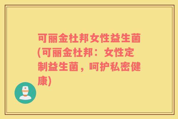 可丽金杜邦女性益生菌(可丽金杜邦：女性定制益生菌，呵护私密健康)