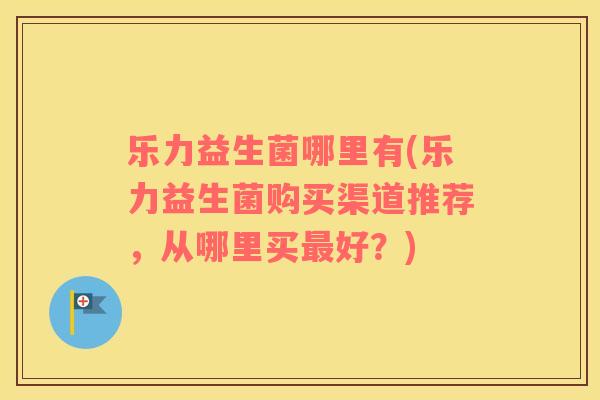 乐力益生菌哪里有(乐力益生菌购买渠道推荐，从哪里买好？)