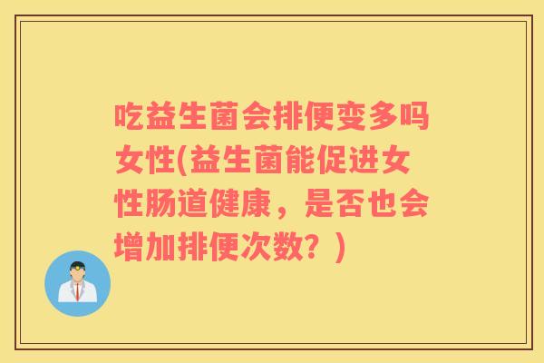 吃益生菌会排便变多吗女性(益生菌能促进女性肠道健康，是否也会增加排便次数？)