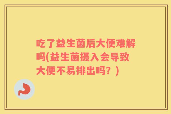 吃了益生菌后大便难解吗(益生菌摄入会导致大便不易排出吗？)