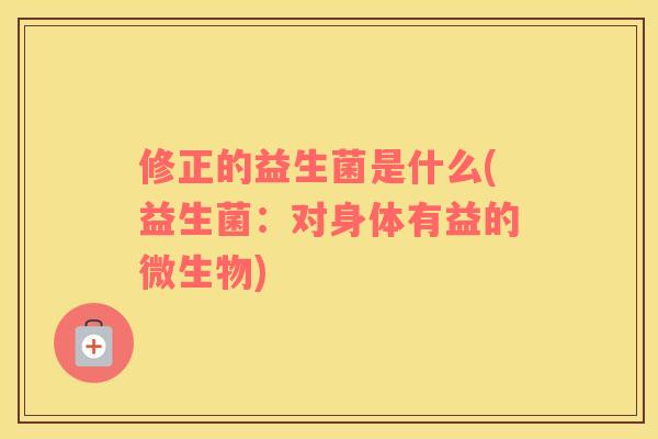 修正的益生菌是什么(益生菌：对身体有益的微生物)