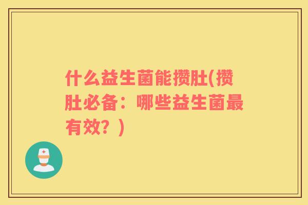 什么益生菌能攒肚(攒肚必备:哪些益生菌有效?) 什么益生菌能攒肚(攒肚必备:哪些益生菌有效?)