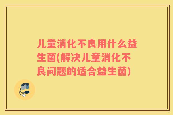 儿童用什么益生菌(解决儿童问题的适合益生菌)