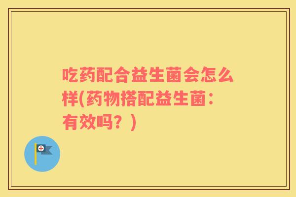 吃药配合益生菌会怎么样(搭配益生菌：有效吗？)
