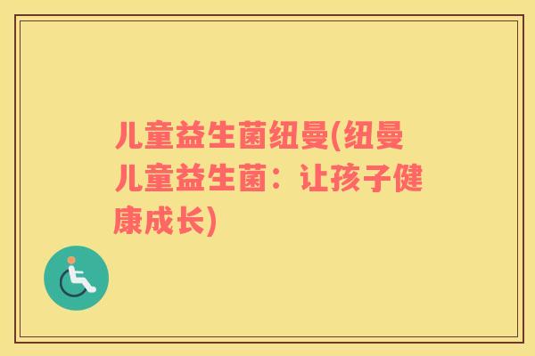 儿童益生菌纽曼(纽曼儿童益生菌:让孩子健康成长) 儿童益生菌纽曼(纽曼儿童益生菌:让孩子健康成长)