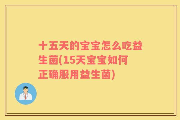 十五天的宝宝怎么吃益生菌(15天宝宝如何正确服用益生菌) 十五天的宝宝怎么吃益生菌(15天宝宝如何正确服用益生菌)