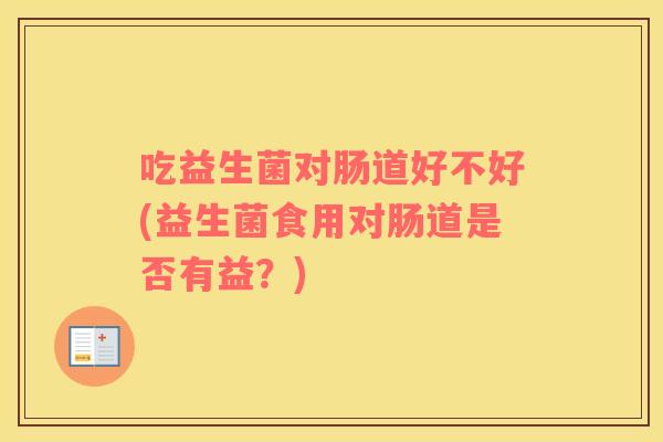 吃益生菌对肠道好不好(益生菌食用对肠道是否有益？)