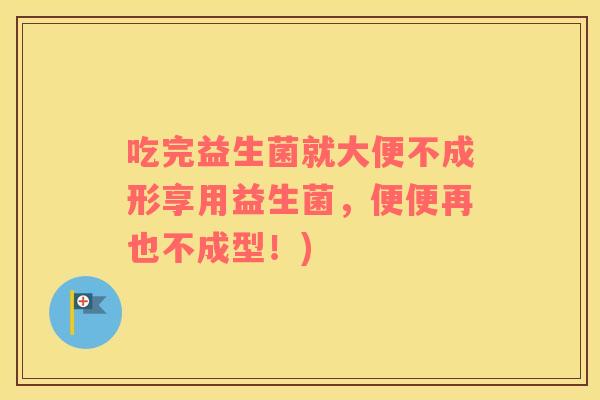 吃完益生菌就大便不成形享用益生菌，便便再也不成型！)