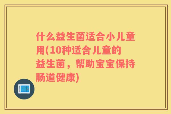 什么益生菌适合小儿童用(10种适合儿童的益生菌，帮助宝宝保持肠道健康)