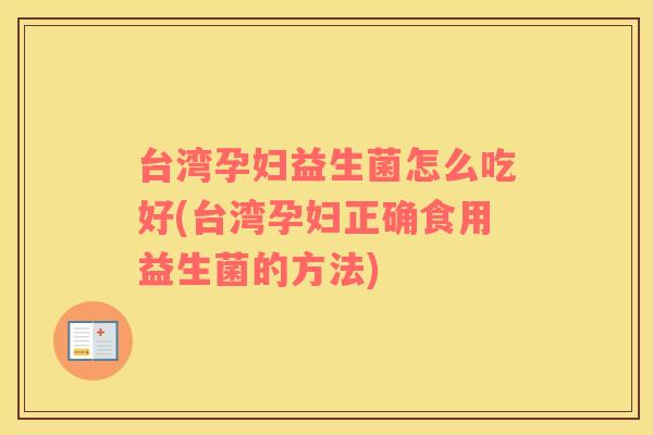 台湾孕妇益生菌怎么吃好(台湾孕妇正确食用益生菌的方法) 台湾孕妇益生菌怎么吃好(台湾孕妇正确食用益生菌的方法)