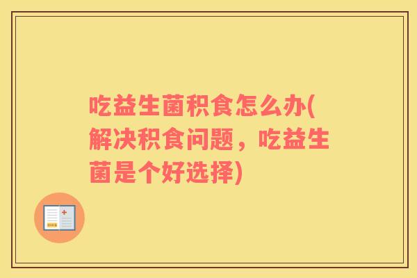 吃益生菌积食怎么办(解决积食问题，吃益生菌是个好选择)