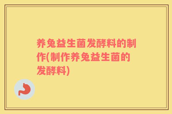 养兔益生菌发酵料的制作(制作养兔益生菌的发酵料)