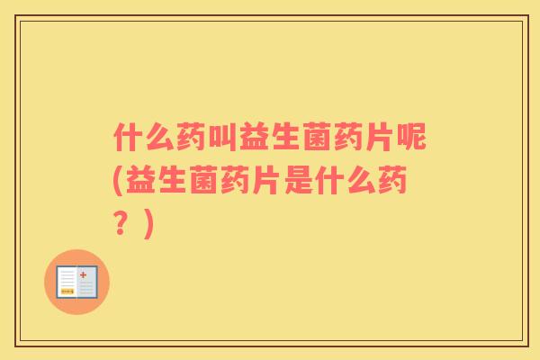 什么药叫益生菌药片呢(益生菌药片是什么药？)