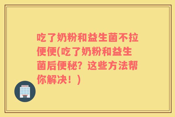 吃了奶粉和益生菌不拉便便(吃了奶粉和益生菌后？这些方法帮你解决！)