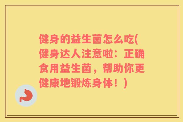 健身的益生菌怎么吃(健身达人注意啦：正确食用益生菌，帮助你更健康地锻炼身体！)