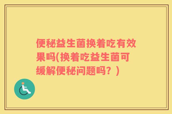 益生菌换着吃有效果吗(换着吃益生菌可缓解问题吗？)