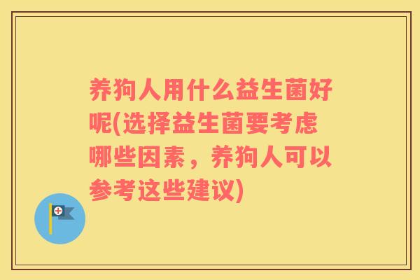 养狗人用什么益生菌好呢(选择益生菌要考虑哪些因素,养狗人可以参考这些建议) 养狗人用什么益生菌好呢(选择益生菌要考虑哪些因素,养狗人可以参考这些建议)