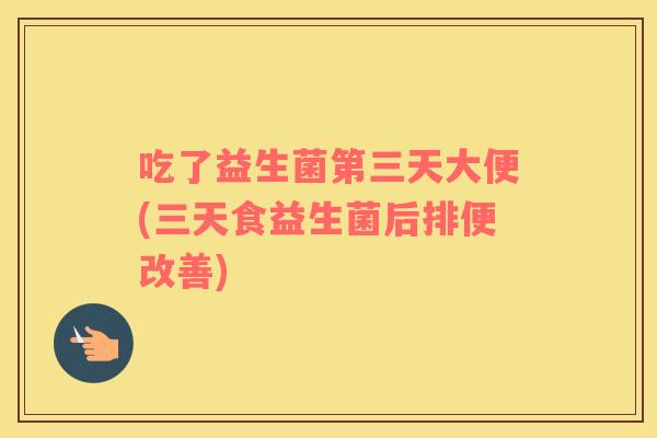 吃了益生菌第三天大便(三天食益生菌后排便改善)
