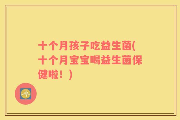 十个月孩子吃益生菌(十个月宝宝喝益生菌保健啦！)