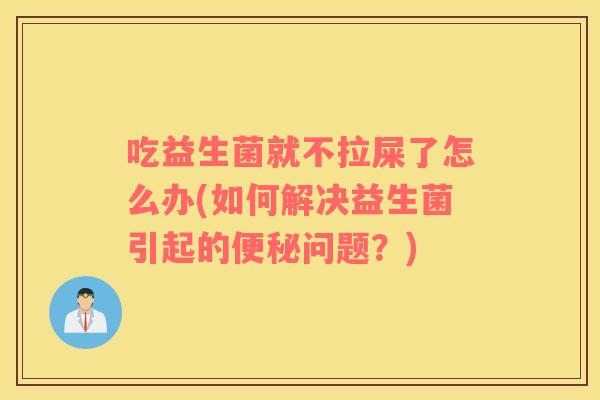 吃益生菌就不拉屎了怎么办(如何解决益生菌引起的问题？)