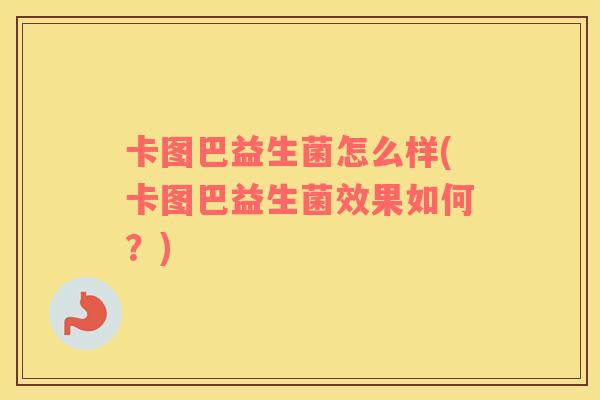 卡图巴益生菌怎么样(卡图巴益生菌效果如何?) 卡图巴益生菌怎么样(卡图巴益生菌效果如何?)
