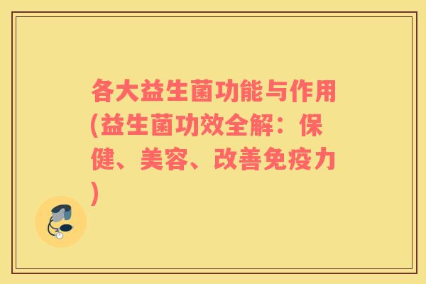 各大益生菌功能与作用(益生菌功效全解：保健、美容、改善力)