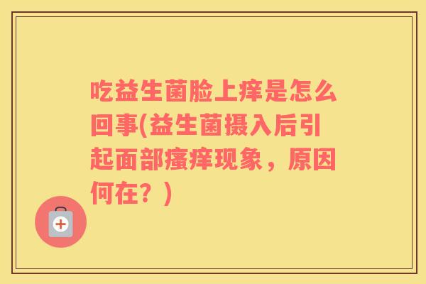 吃益生菌脸上痒是怎么回事(益生菌摄入后引起面部现象，原因何在？)