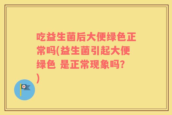 吃益生菌后大便绿色正常吗(益生菌引起大便绿色 是正常现象吗？)