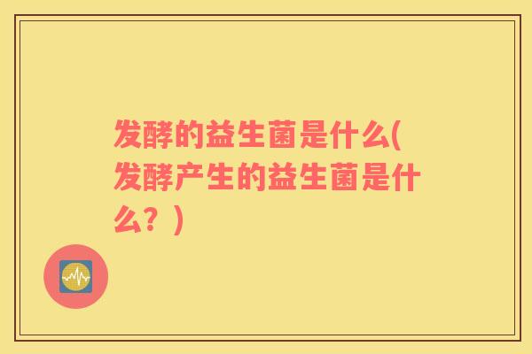 发酵的益生菌是什么(发酵产生的益生菌是什么?) 发酵的益生菌是什么(发酵产生的益生菌是什么?)