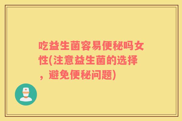 吃益生菌容易吗女性(注意益生菌的选择，避免问题)