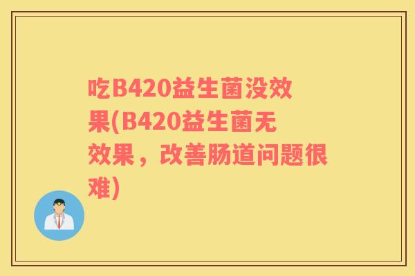 吃B420益生菌没效果(B420益生菌无效果，改善肠道问题很难)
