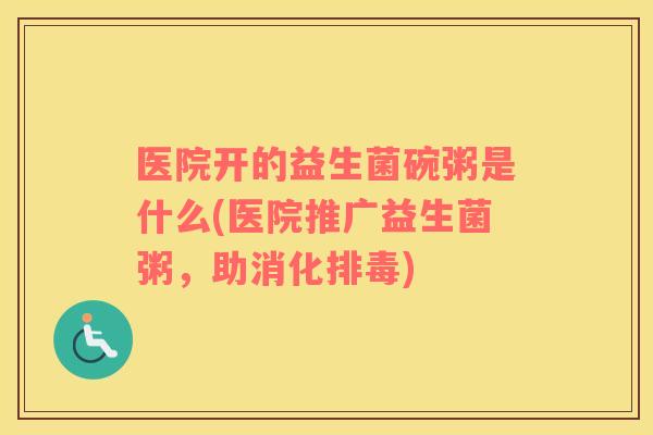 医院开的益生菌碗粥是什么(医院推广益生菌粥，助消化)