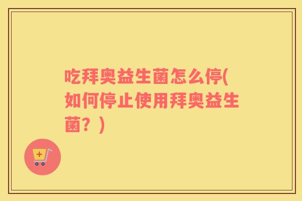 吃拜奥益生菌怎么停(如何停止使用拜奥益生菌？)