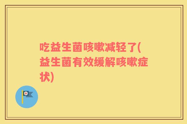 吃益生菌减轻了(益生菌有效缓解症状)