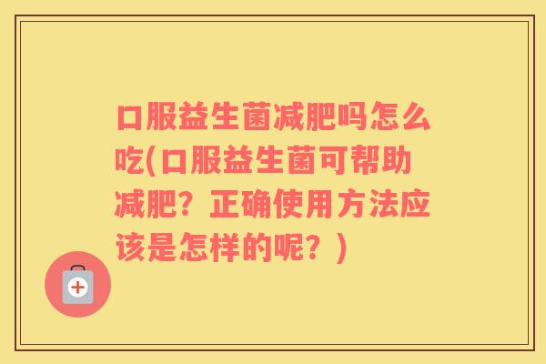 口服益生菌吗怎么吃(口服益生菌可帮助？正确使用方法应该是怎样的呢？)