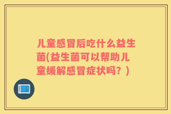 儿童后吃什么益生菌(益生菌可以帮助儿童缓解症状吗？)